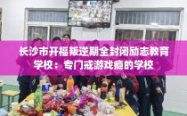 长沙市开福叛逆期全封闭励志教育学校：专门戒游戏瘾的学校