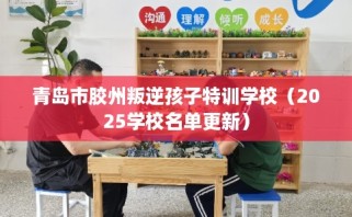 青岛市胶州叛逆孩子特训学校（2025学校名单更新）