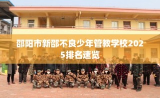 邵阳市新邵不良少年管教学校2025排名速览