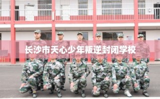 长沙市天心少年叛逆封闭学校