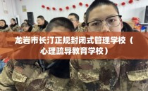 龙岩市长汀正规封闭式管理学校（心理疏导教育学校）