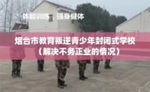 烟台市教育叛逆青少年封闭式学校（解决不务正业的情况）