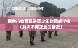 烟台市教育叛逆青少年封闭式学校（解决不务正业的情况）