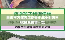 重庆市万盛区正规青少年全封闭学校名单榜首一览