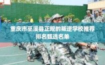 重庆市巫溪县正规的叛逆学校推荐排名甄选名单