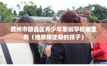 赣州市赣县区青少年军训学校哪里有（挽救叛逆期的孩子）