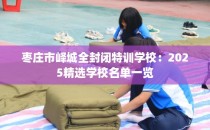 枣庄市峄城全封闭特训学校：2025精选学校名单一览
