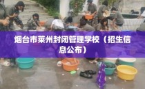 烟台市莱州封闭管理学校（招生信息公布）
