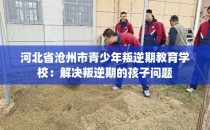 河北省沧州市青少年叛逆期教育学校：解决叛逆期的孩子问题