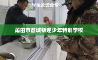 莆田市荔城叛逆少年特训学校
