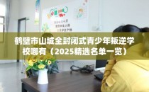 鹤壁市山城全封闭式青少年叛逆学校哪有（2025精选名单一览）