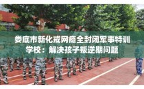 娄底市新化戒网瘾全封闭军事特训学校：解决孩子叛逆期问题