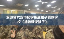 安徽省六安市厌学叛逆孩子管教学校（拯救叛逆孩子）