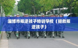 淄博市叛逆孩子特训学校（拯救叛逆孩子）