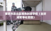 重庆市渝北区哪有封闭学校（全封闭军事化管理）