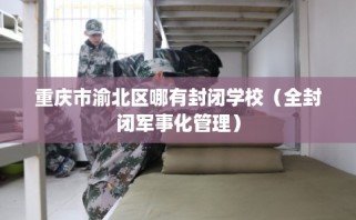 重庆市渝北区哪有封闭学校（全封闭军事化管理）