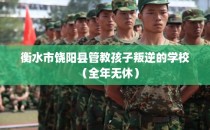 衡水市饶阳县管教孩子叛逆的学校（全年无休）