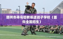 赣州市寻乌管教叛逆孩子学校（面向全国招生）