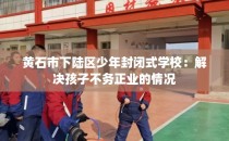 黄石市下陆区少年封闭式学校：解决孩子不务正业的情况