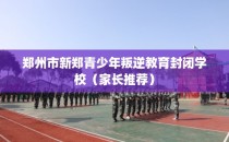 郑州市新郑青少年叛逆教育封闭学校（家长推荐）