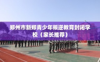 郑州市新郑青少年叛逆教育封闭学校（家长推荐）