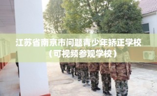 江苏省南京市问题青少年矫正学校（可视频参观学校）