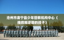 沧州市肃宁县少年管教机构中心（挽救叛逆期的孩子）