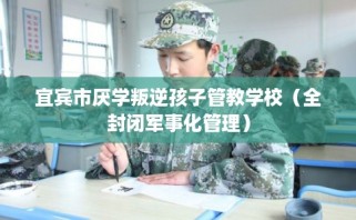 宜宾市厌学叛逆孩子管教学校（全封闭军事化管理）