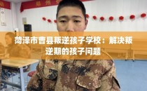 菏泽市曹县叛逆孩子学校：解决叛逆期的孩子问题