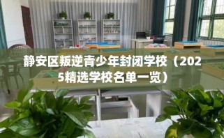 静安区叛逆青少年封闭学校（2025精选学校名单一览）