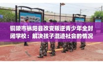 铜陵市枞阳县改变叛逆青少年全封闭学校：解决孩子混迹社会的情况