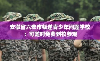 安徽省六安市叛逆青少年问题学校：可随时免费到校参观