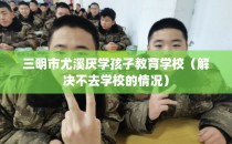 三明市尤溪厌学孩子教育学校（解决不去学校的情况）