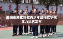 娄底市新化管教青少年封闭式学校实力排名发布
