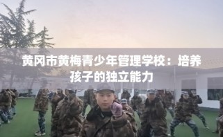 黄冈市黄梅青少年管理学校：培养孩子的独立能力