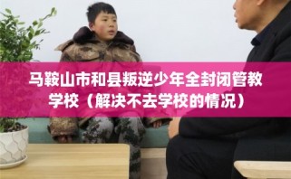 马鞍山市和县叛逆少年全封闭管教学校（解决不去学校的情况）
