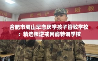 合肥市蜀山早恋厌学孩子管教学校：精选叛逆戒网瘾特训学校