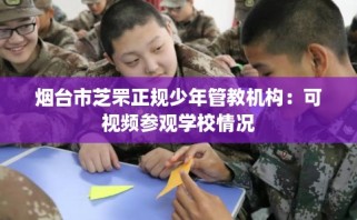 烟台市芝罘正规少年管教机构：可视频参观学校情况