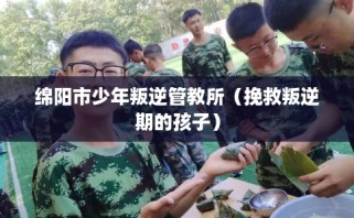 绵阳市少年叛逆管教所（挽救叛逆期的孩子）