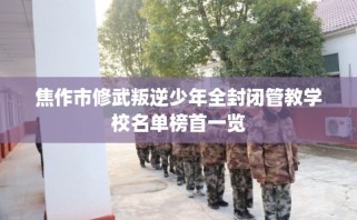 焦作市修武叛逆少年全封闭管教学校名单榜首一览