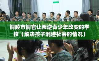 铜陵市铜官让叛逆青少年改变的学校（解决孩子混迹社会的情况）