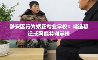 静安区行为矫正专业学校：精选叛逆戒网瘾特训学校