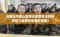 马鞍山市雨山区附近哪里有全封闭学校（全封闭军事化管理）