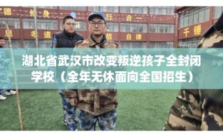 湖北省武汉市改变叛逆孩子全封闭学校（全年无休面向全国招生）