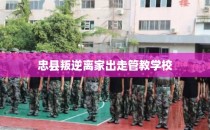 忠县叛逆离家出走管教学校