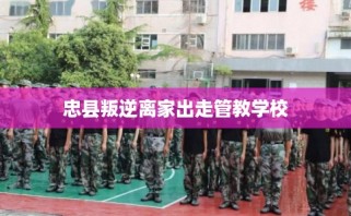 忠县叛逆离家出走管教学校