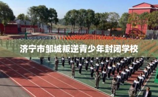 济宁市邹城叛逆青少年封闭学校