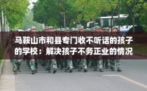 马鞍山市和县专门收不听话的孩子的学校：解决孩子不务正业的情况