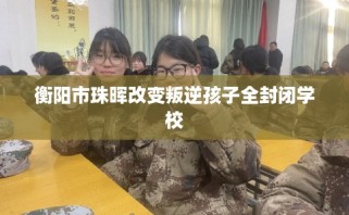 衡阳市珠晖改变叛逆孩子全封闭学校