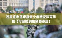 石家庄市正定县青少年叛逆教育学校（可随时到校免费参观）